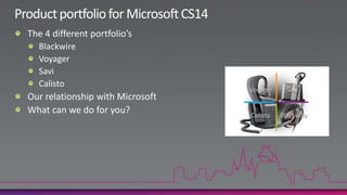 Product portfolio for Microsoft CS14The 4 different portfolio’sBlackwireVoyagerSaviCalistoOur relationship with MicrosoftWhat can we do for you?