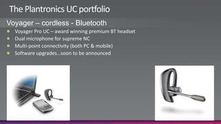 The Plantronics UC portfolioVoyager – cordless - BluetoothVoyager Pro UC – award winning premium BT headsetDual microphone for supreme NCMulti-point connectivity (both PC & mobile)Software upgrades…soon to be announced
