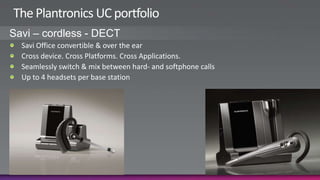 The Plantronics UC portfolioSavi – cordless - DECTSavi Office convertible & over the earCross device. Cross Platforms. Cross Applications. Seamlessly switch & mix between hard- and softphone callsUp to 4 headsets per base station