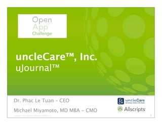 uncleCare™, Inc.
  uJournal™


Dr. Phac Le Tuan – CEO
Michael Miyamoto, MD MBA - CMO
Copyright © 2011 Allscripts Healthcare Solutions, Inc.   1
 