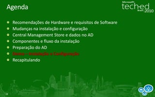 AgendaRecomendações de Hardware e requisitos de SoftwareMudanças na instalação e configuraçãoCentral Management Store e dados no ADComponentes e fluxo da instalaçãoDemo – Instalação e ConfiguraçãoRecapitulando