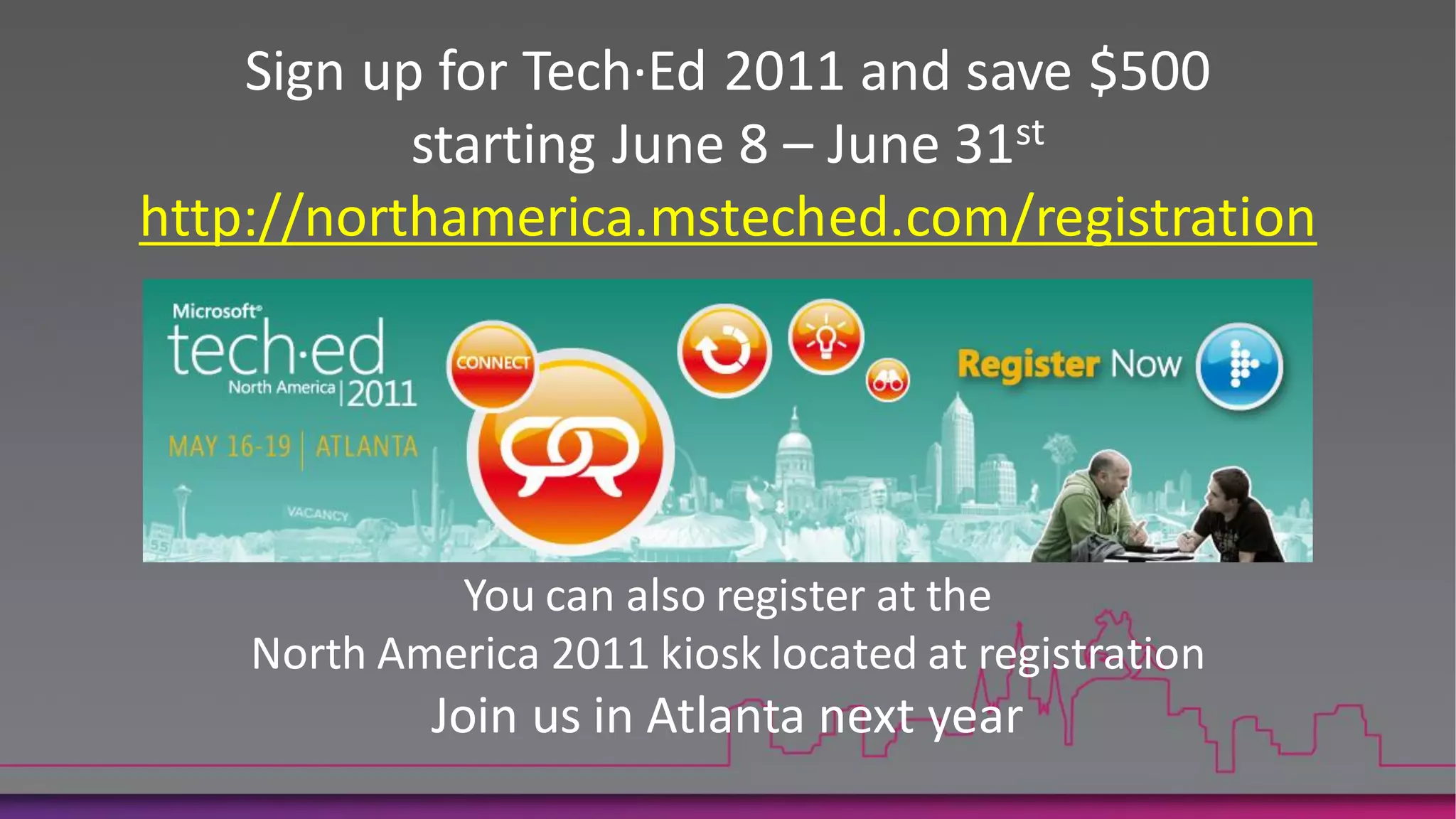 Sign up for Tech·Ed 2011 and save $500
           starting June 8 – June 31st
http://northamerica.msteched.com/registration




             You can also register at the
    North America 2011 kiosk located at registration
             Join us in Atlanta next year
 