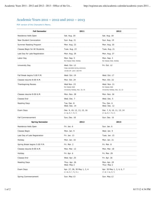 Academic Years 2011 - 2012 and 2012 - 2013 - Ofﬁce of the Un...                      http://registrar.unc.edu/academic-calendar/academic-years-2011...




           Academic Years 2011 – 2012 and 2012 – 2013
           PDF version of the Chancellor’s Memo.


                              Fall Semester                                       2011                                        2012

            Residence Halls Open                        Sat. Aug. 20                                   Sat. Aug. 18

            New Student Convocation                     Sun. Aug. 21                                   Sun. Aug. 19

            Summer Reading Program                      Mon. Aug. 22                                   Mon. Aug. 20

            Classes Begin for All Students              Tues. Aug. 23                                  Tues. Aug. 21

            Last Day for Late Registration              Mon. Aug. 29                                   Mon. Aug. 27

            Labor Day                                   Mon. Sep. 5                                    Mon. Sep. 3
                                                        No Classes Held, Holiday                       No Classes Held, Holiday


            University Day                              Wed. Oct. 12                                   Fri. Oct. 12
                                                        Class canceled during ceremony

                                                        10:00 A.M. until 1:00 P.M.


            Fall Break begins 5:00 P.M.                 Wed. Oct. 19                                   Wed. Oct. 17

            Classes resume 8:00 A.M.                    Mon. Oct. 24                                   Mon. Oct. 22

            Thanksgiving Recess                         Wed Nov. 23                                    Wed. Nov. 21
                                                        No Classes Held                                No Classes Held

                                                        University Holiday, Nov. 24, 25                University Holiday, Nov. 22, 23


            Classes resume 8:00 A.M.                    Mon. Nov. 28                                   Mon. Nov. 26

            Classes End                                 Wed. Dec. 7                                    Wed. Dec. 5

            Reading Days                                Tue. Dec. 8                                    Thu. Dec. 6
                                                        Wed. Dec. 14                                   Wed. Dec. 12

            Exam Days                                   Dec. 9, 10, 12, 13, 15, 16                     Dec. 7, 8, 10, 11, 13, 14
                                                        (F, Sa, M, T, Th, F)                           (F, Sa, M, T, Th, F)


            Fall Commencement                           Sun, Dec. 18                                   Sun. Dec. 16

                             Spring Semester                                      2012                                        2013

            Residence Halls Open                        Fri. Jan. 6                                    Sun. Jan. 6

            Classes Begin                               Mon. Jan. 9                                    Wed. Jan. 9

            Last Day of Late Registration               Fri. Jan. 13                                   Tues. Jan. 15

            Holiday                                     Mon. Jan. 16                                   Mon. Jan. 21

            Spring Break begins 5:00 P.M.               Fri. Mar. 2                                    Fri. Mar. 8

            Classes resume 8:00 A.M.                    Mon. Mar. 12                                   Mon. Mar. 18

            Holiday                                     Fri. Apr. 6                                    Fri. Mar. 29

            Classes End                                 Wed. Apr. 25                                   Fri. Apr. 26

            Reading Days                                Thur. Apr. 26                                  Mon. Apr. 29
                                                        Wed. May 2                                     Thur. May 2

            Exam Days                                   Apr. 27, 28, 30 May 1, 3, 4                    Apr. 30 May 1, 3, 4, 6, 7
                                                        (F, SA, M, T, Th, Fri.)                        (T, W, F, Sa, M, T)


            Spring Commencement                         Sun. May 13                                    Sun. May 12




1 of 2                                                                                                                                   8/17/12 4:34 PM
 