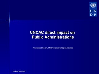 UNCAC direct impact on
                        Public Administrations

                        Francesco Checchi, UNDP Bratislava Regional Centre




Tashkent, April 2009
 