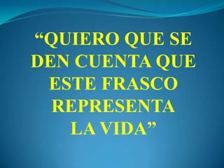 “QUIERO QUE SE
DEN CUENTA QUE
ESTE FRASCO
REPRESENTA
LA VIDA”
 