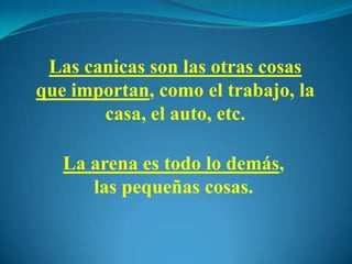 Las canicas son las otras cosas
que importan, como el trabajo, la
casa, el auto, etc.
La arena es todo lo demás,
las pequeñas cosas.
 
