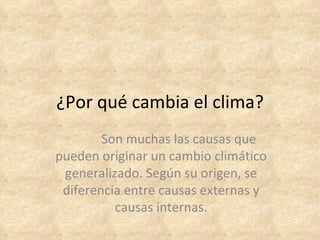 ¿Por qué cambia el clima?
        Son muchas las causas que
pueden originar un cambio climático
 generalizado. Según su origen, se
 diferencia entre causas externas y
          causas internas.
 