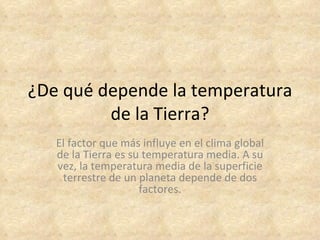 ¿De qué depende la temperatura
         de la Tierra?
   El factor que más influye en el clima global
   de la Tierra es su temperatura media. A su
   vez, la temperatura media de la superficie
    terrestre de un planeta depende de dos
                     factores.
 