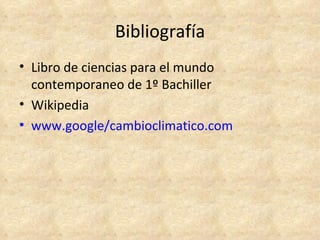 Bibliografía
• Libro de ciencias para el mundo
  contemporaneo de 1º Bachiller
• Wikipedia
• www.google/cambioclimatico.com
 