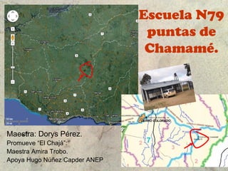 Escuela N79
                                puntas de
                                Chamamé.




Maestra: Dorys Pérez.
Promueve “El Chajá”:
Maestra Amira Trobo.
Apoya Hugo Núñez Capder ANEP
 