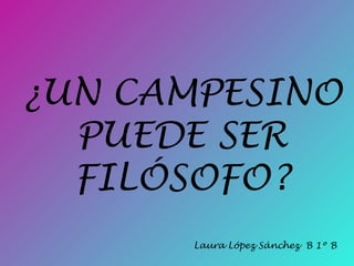 ¿UN CAMPESINO
  PUEDE SER
  FILÓSOFO?
      Laura López Sánchez B 1º B
 