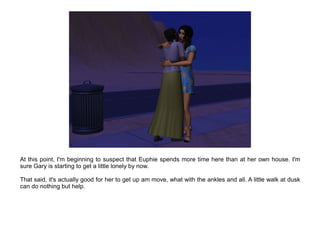 At this point, I'm beginning to suspect that Euphie spends more time here than at her own house. I'm
sure Gary is starting to get a little lonely by now.

That said, it's actually good for her to get up am move, what with the ankles and all. A little walk at dusk
can do nothing but help.
 