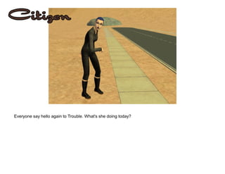 Everyone say hello again to Trouble. What's she doing today?
 