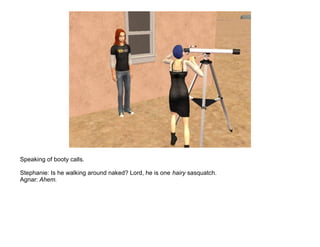 Speaking of booty calls.

Stephanie: Is he walking around naked? Lord, he is one hairy sasquatch.
Agnar: Ahem.
 