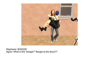 Stephanie: BOOGIE!
Agnar: What is this “boogie?” Boogie to the disco??
 