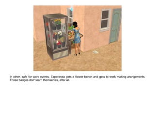 In other, safe for work events, Esperanza gets a flower bench and gets to work making arangements.
Those badges don't earn themselves, after all.
 