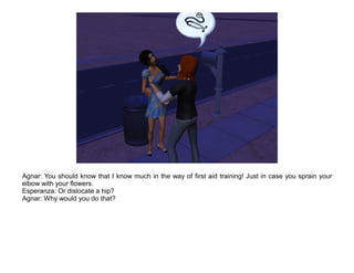 Agnar: You should know that I know much in the way of first aid training! Just in case you sprain your
elbow with your flowers.
Esperanza: Or dislocate a hip?
Agnar: Why would you do that?
 