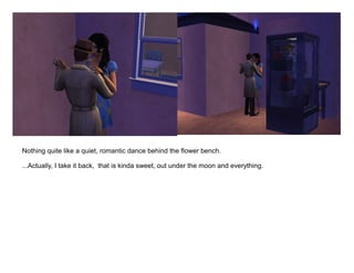 Nothing quite like a quiet, romantic dance behind the flower bench.

...Actually, I take it back, that is kinda sweet, out under the moon and everything.
 