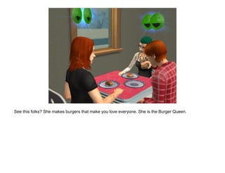 See this folks? She makes burgers that make you love everyone. She is the Burger Queen.
 