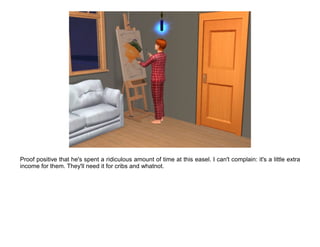 Proof positive that he's spent a ridiculous amount of time at this easel. I can't complain: it's a little extra
income for them. They'll need it for cribs and whatnot.
 