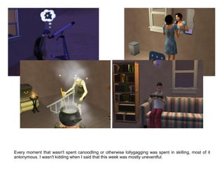 Every moment that wasn't spent canoodling or otherwise lollygagging was spent in skilling, most of it
antonymous. I wasn't kidding when I said that this week was mostly uneventful.
 