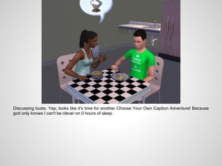 Discussing busts. Yep, looks like it's time for another Choose Your Own Caption Adventure! Because
god only knows I can't be clever on 0 hours of sleep.
 