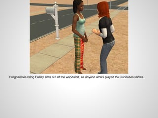 Pregnancies bring Family sims out of the woodwork, as anyone who's played the Curiouses knows.
 