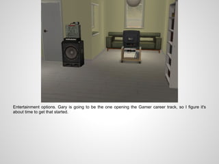 Entertainment options. Gary is going to be the one opening the Gamer career track, so I figure it's
about time to get that started.
 