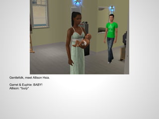 Gentlefolk, meet Allison Hsia.

Garret & Euphie: BABY!
Allison: *burp*
 