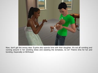 Now, don't get the wrong idea: Euphie also spends time with their daughter. It's not all vomiting and
running around in her wedding dress and weeding the tomatoes, no sir! There's time for fun and
bonding. Especially on Birthdays!
 