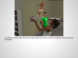 It's 6 PM on Sunday night, and this is where I leave you: with a mouthful of sparkles. Happy Simming,
everybody!
 