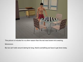 This picture is included for no other reason than the red rose boxers he's wearing.

Mmmmmm.

But we can't stick around staring for long, there's something we have to get done today.
 