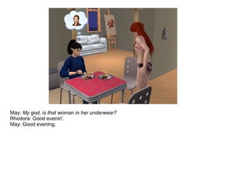 May: My god, is that woman in her underwear?
Rhodora: Good evenin'.
May: Good evening.
 