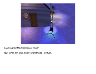 Eyulf: Agnar! May! Someone! HELP!

NO, WAIT. Oh crap, I didn't want this to—oh fuck.
 