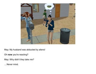 May: My husband was abducted by aliens!

Oh now you're reacting?

May: Why didn't they take me?

....Never mind.
 