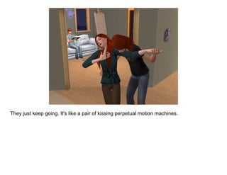 They just keep going. It's like a pair of kissing perpetual motion machines.
 