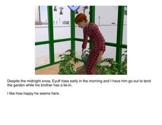 Despite the midnight snow, Eyulf rises early in the morning and I have him go out to tend
the garden while his brother has a lie-in.

I like how happy he seems here.
 