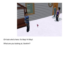 Oh look who's here: it's May! Hi May!

What are you looking at, Ibrahim?
 