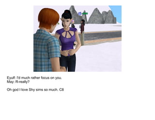 Eyulf: I'd much rather focus on you.
May: R-really?

Oh god I love Shy sims so much. C8
 