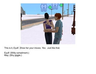 This is it, Eyulf. Show her your moves. Yes. Just like that.

Eyulf: (Witty compliment.)
May: (Shy giggle.)
 