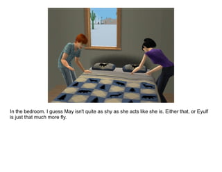 In the bedroom. I guess May isn't quite as shy as she acts like she is. Either that, or Eyulf
is just that much more fly.
 