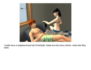 I really have a neighbourhood full of hairballs. Gotta love the citrus shorts—looks like May
does.
 