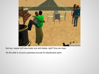 But hey, maybe he'll have better luck with Nabila, right? One can hope.

No this slide is not just a gratuitous excuse for Gary/Euphie spam.
 