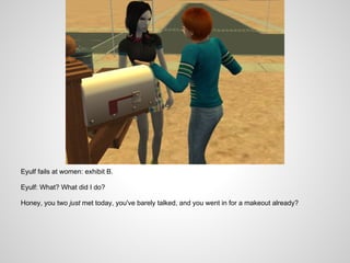 Eyulf fails at women: exhibit B.

Eyulf: What? What did I do?

Honey, you two just met today, you've barely talked, and you went in for a makeout already?
 