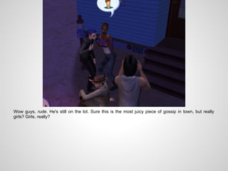 Wow guys, rude. He's still on the lot. Sure this is the most juicy piece of gossip in town, but really
girls? Girls, really?
 