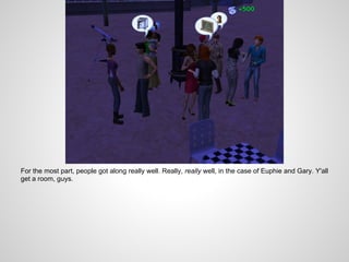 For the most part, people got along really well. Really, really well, in the case of Euphie and Gary. Y'all
get a room, guys.
 