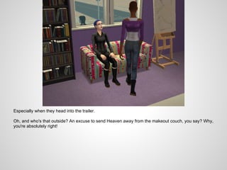 Especially when they head into the trailer.

Oh, and who's that outside? An excuse to send Heaven away from the makeout couch, you say? Why,
you're absolutely right!
 