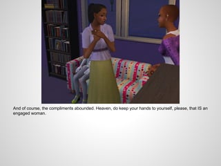 And of course, the compliments abounded. Heaven, do keep your hands to yourself, please, that IS an
engaged woman.
 