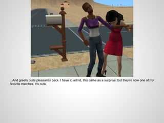 ...And greets quite pleasantly back. I have to admit, this came as a surprise, but they're now one of my
favorite matches. It's cute.
 