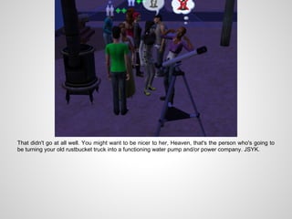 That didn't go at all well. You might want to be nicer to her, Heaven, that's the person who's going to
be turning your old rustbucket truck into a functioning water pump and/or power company. JSYK.
 